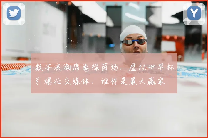 数字浪潮席卷绿茵场，虚拟世界杯引爆社交媒体，谁将是最大赢家