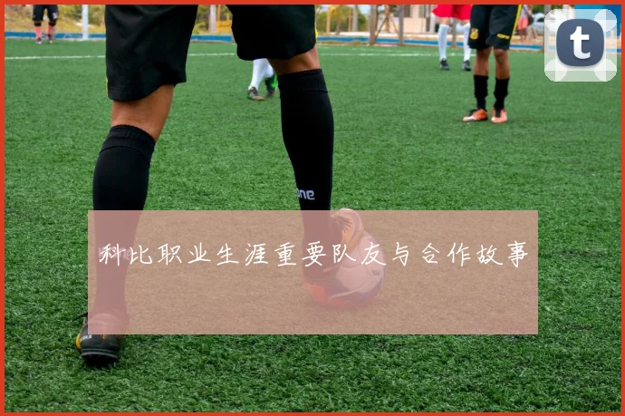 科比职业生涯重要队友与合作故事